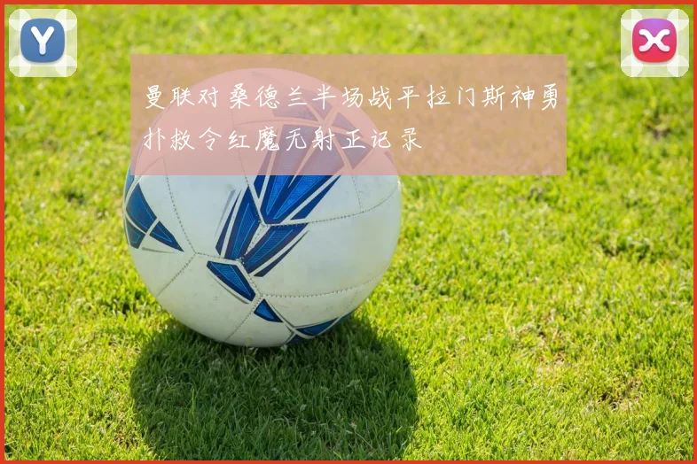 曼联对桑德兰半场战平拉门斯神勇扑救令红魔无射正记录