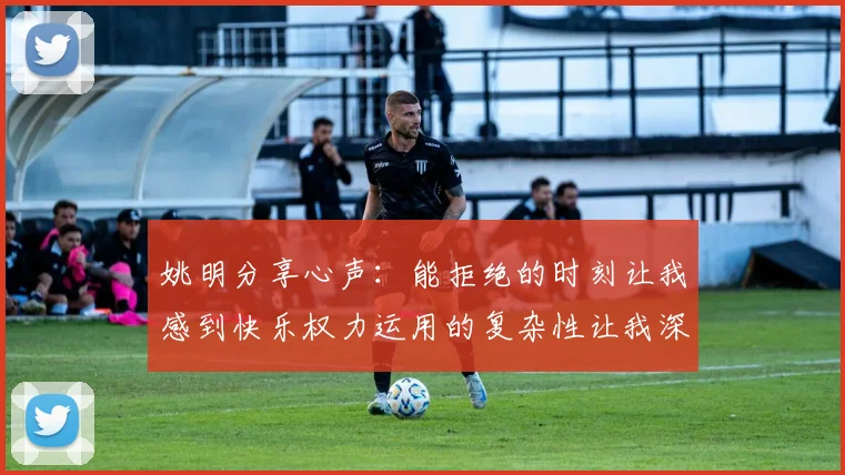 姚明分享心声：能拒绝的时刻让我感到快乐权力运用的复杂性让我深感不足