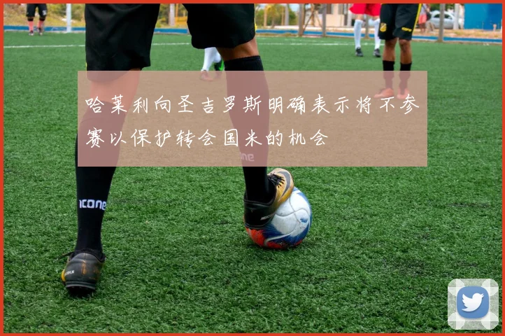哈莱利向圣吉罗斯明确表示将不参赛以保护转会国米的机会