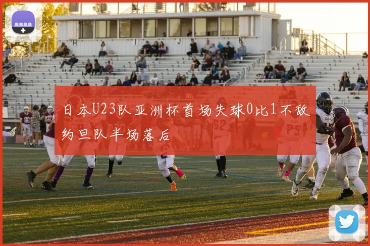 日本U23队亚洲杯首场失球0比1不敌约旦队半场落后