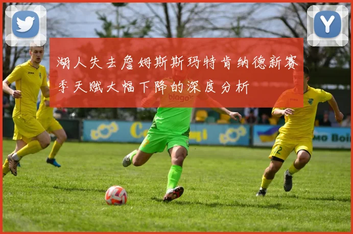 湖人失去詹姆斯斯玛特肯纳德新赛季天赋大幅下降的深度分析