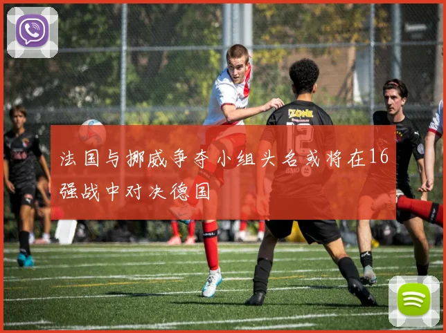 法国与挪威争夺小组头名或将在16强战中对决德国