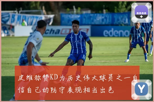 皮维称赞KD为历史伟大球员之一自信自己的防守表现相当出色