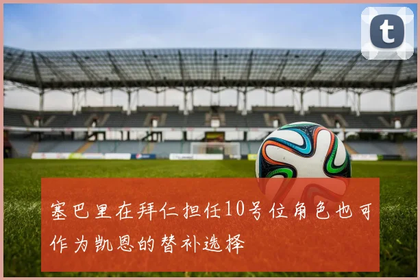 塞巴里在拜仁担任10号位角色也可作为凯恩的替补选择