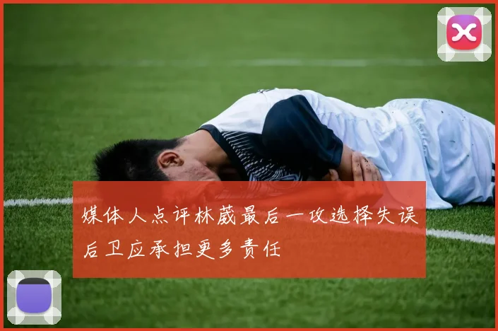 媒体人点评林葳最后一攻选择失误后卫应承担更多责任