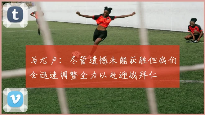 马尤卢：尽管遗憾未能获胜但我们会迅速调整全力以赴迎战拜仁