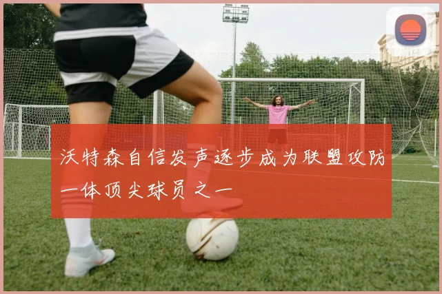 沃特森自信发声逐步成为联盟攻防一体顶尖球员之一