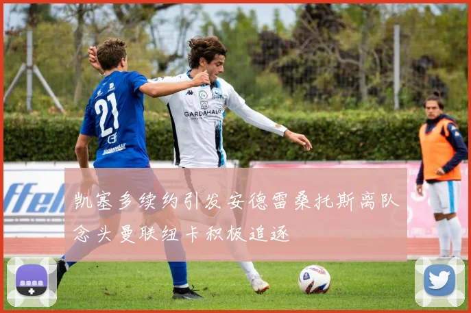 凯塞多续约引发安德雷桑托斯离队念头曼联纽卡积极追逐