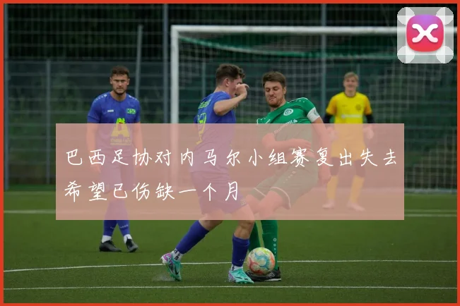巴西足协对内马尔小组赛复出失去希望已伤缺一个月