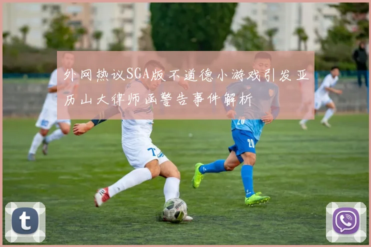 外网热议SGA版不道德小游戏引发亚历山大律师函警告事件解析