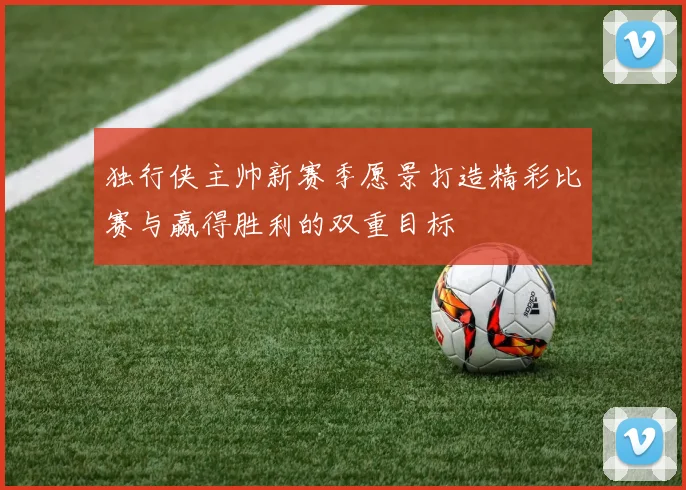独行侠主帅新赛季愿景打造精彩比赛与赢得胜利的双重目标