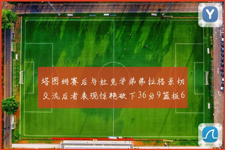 塔图姆赛后与杜克学弟弗拉格亲切交流后者表现惊艳砍下36分9篮板6助攻