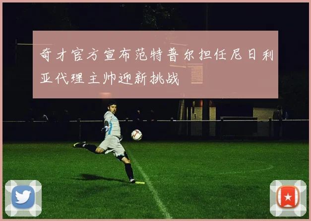 奇才官方宣布范特普尔担任尼日利亚代理主帅迎新挑战