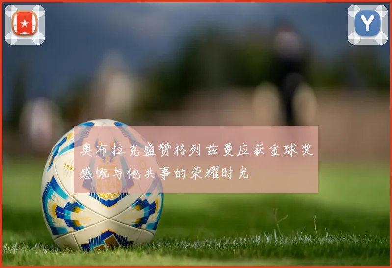 奥布拉克盛赞格列兹曼应获金球奖感慨与他共事的荣耀时光