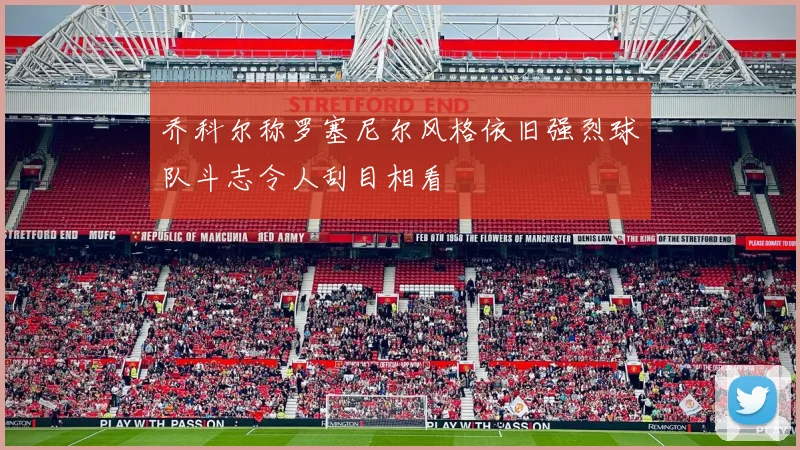 乔科尔称罗塞尼尔风格依旧强烈球队斗志令人刮目相看