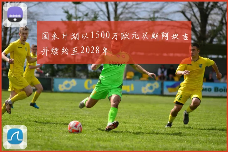 国米计划以1500万欧元买断阿坎吉并续约至2028年