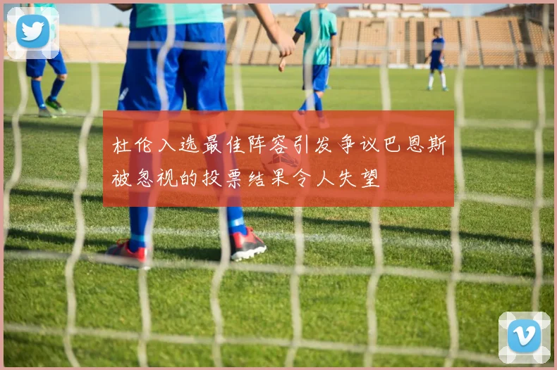 杜伦入选最佳阵容引发争议巴恩斯被忽视的投票结果令人失望