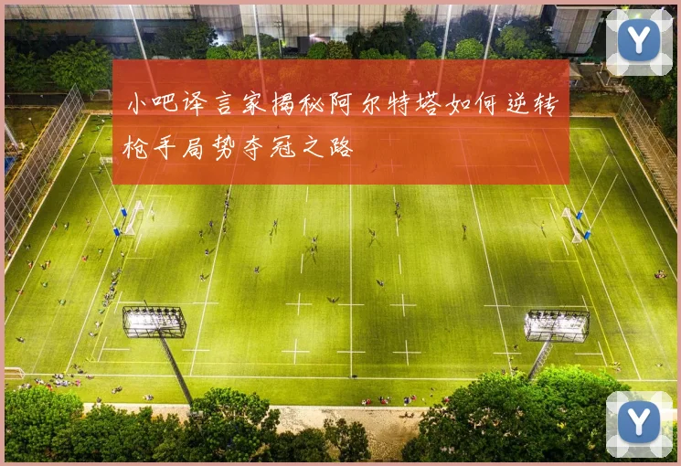 小吧译言家揭秘阿尔特塔如何逆转枪手局势夺冠之路