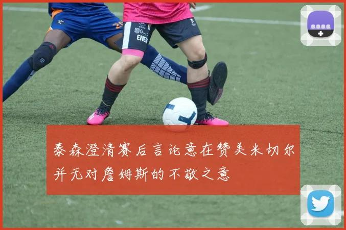 泰森澄清赛后言论意在赞美米切尔并无对詹姆斯的不敬之意