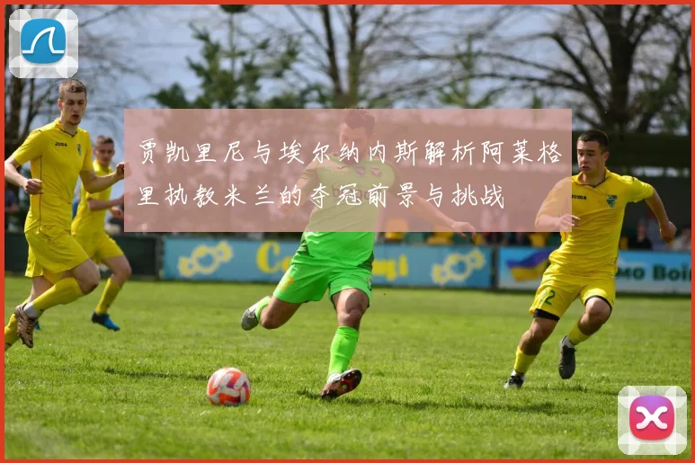 贾凯里尼与埃尔纳内斯解析阿莱格里执教米兰的夺冠前景与挑战