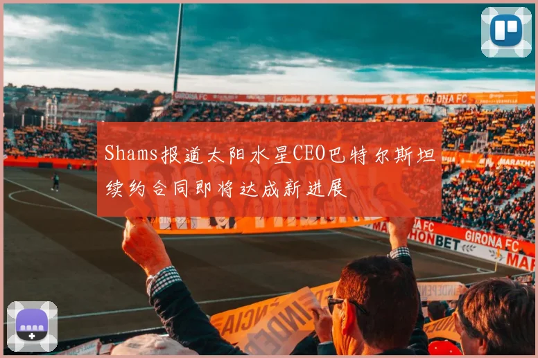 Shams报道太阳水星CEO巴特尔斯坦续约合同即将达成新进展