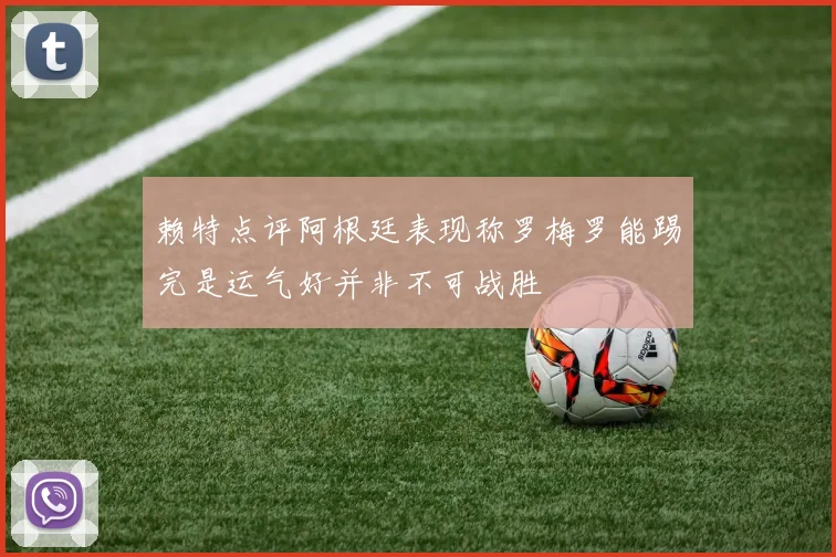 赖特点评阿根廷表现称罗梅罗能踢完是运气好并非不可战胜