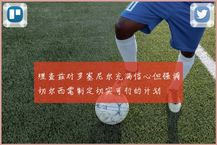 理查兹对罗塞尼尔充满信心但强调切尔西需制定切实可行的计划