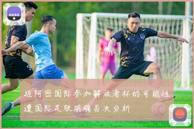 迈阿密国际参加解放者杯的可能性遭国际足联明确否决分析
