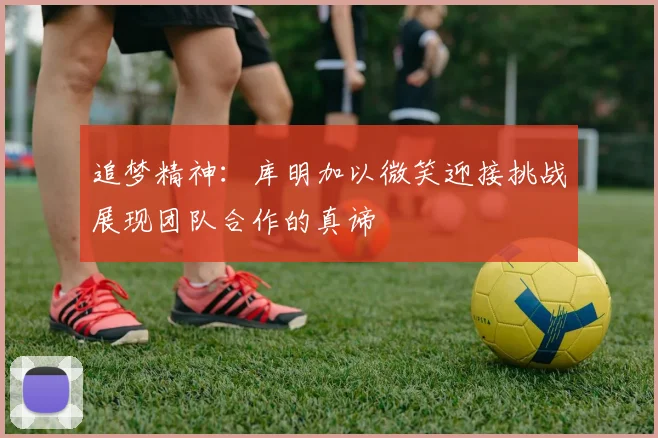 追梦精神：库明加以微笑迎接挑战展现团队合作的真谛