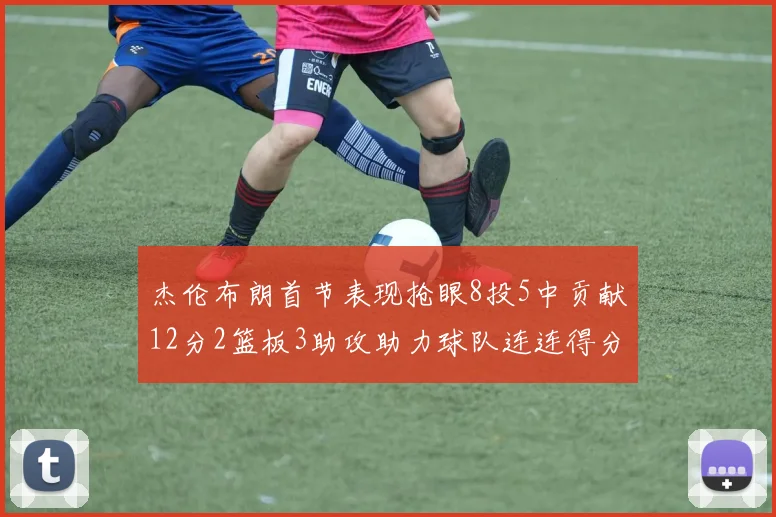 杰伦布朗首节表现抢眼8投5中贡献12分2篮板3助攻助力球队连连得分