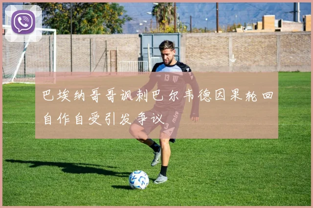 巴埃纳哥哥讽刺巴尔韦德因果轮回自作自受引发争议