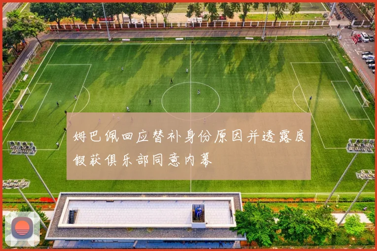 姆巴佩回应替补身份原因并透露度假获俱乐部同意内幕
